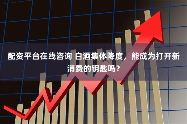 配资平台在线咨询 白酒集体降度，能成为打开新消费的钥匙吗？