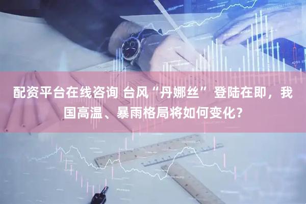 配资平台在线咨询 台风“丹娜丝” 登陆在即，我国高温、暴雨格局将如何变化？
