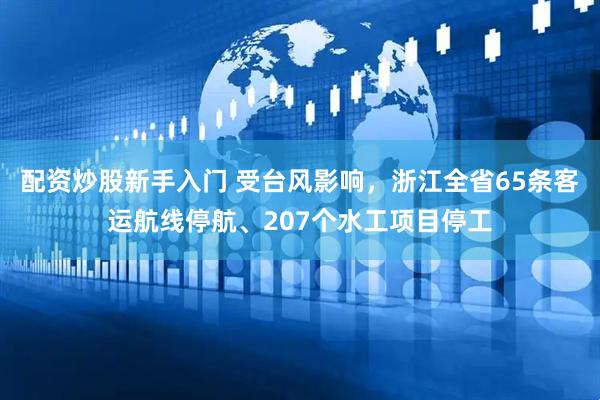 配资炒股新手入门 受台风影响，浙江全省65条客运航线停航、207个水工项目停工