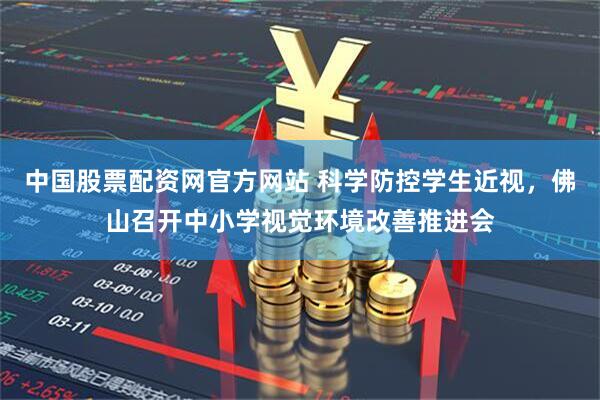 中国股票配资网官方网站 科学防控学生近视,佛山召开中小学视觉环境改善推进会
