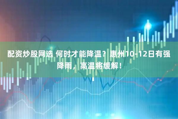 配资炒股网选 何时才能降温？惠州10-12日有强降雨，高温将缓解！