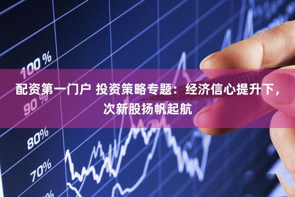 配资第一门户 投资策略专题:经济信心提升下,次新股扬帆起航