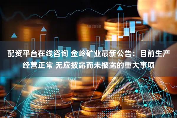 配资平台在线咨询 金岭矿业最新公告：目前生产经营正常 无应披露而未披露的重大事项