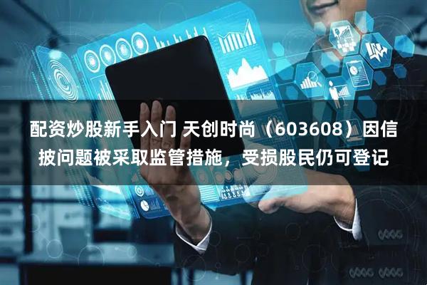 配资炒股新手入门 天创时尚（603608）因信披问题被采取监管措施，受损股民仍可登记