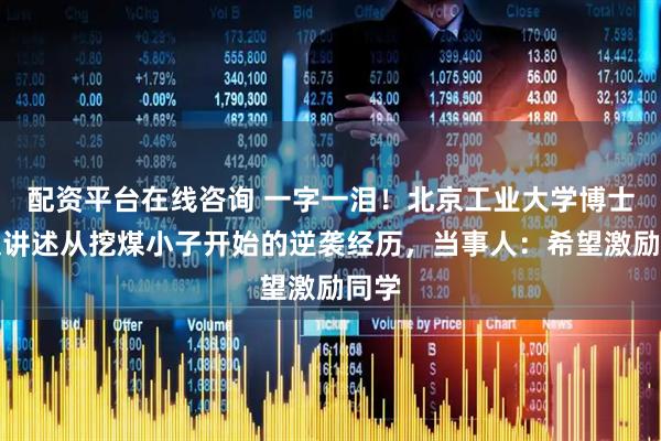 配资平台在线咨询 一字一泪！北京工业大学博士发文讲述从挖煤小子开始的逆袭经历，当事人：希望激励同学