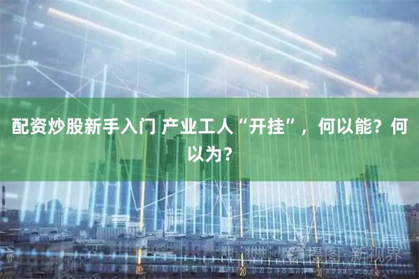 配资炒股新手入门 产业工人“开挂”，何以能？何以为？
