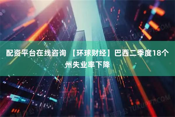 配资平台在线咨询 【环球财经】巴西二季度18个州失业率下降