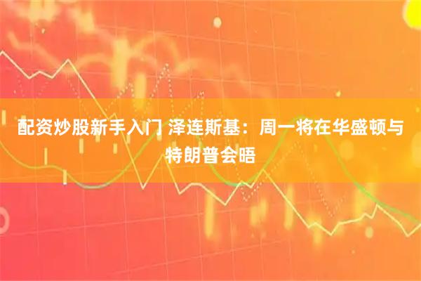 配资炒股新手入门 泽连斯基：周一将在华盛顿与特朗普会晤
