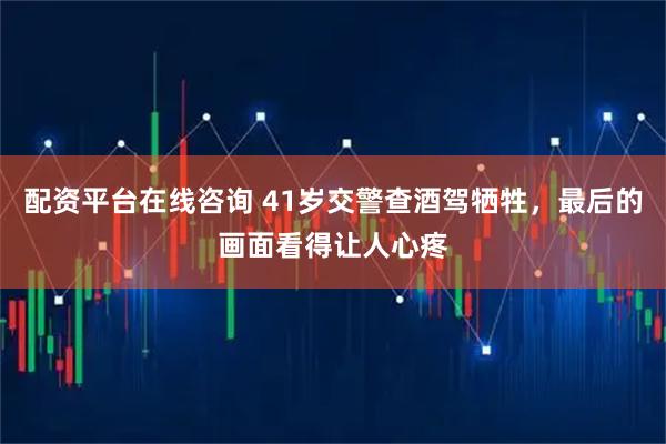 配资平台在线咨询 41岁交警查酒驾牺牲，最后的画面看得让人心疼