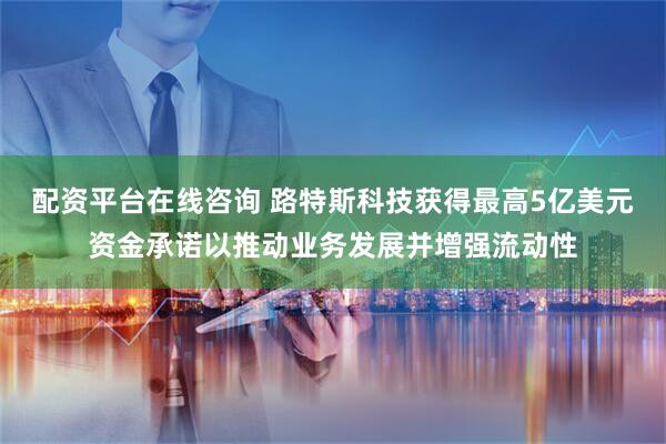 配资平台在线咨询 路特斯科技获得最高5亿美元资金承诺以推动业务发展并增强流动性
