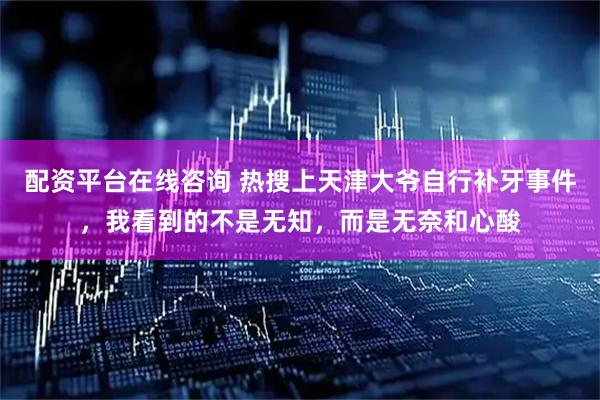 配资平台在线咨询 热搜上天津大爷自行补牙事件，我看到的不是无知，而是无奈和心酸