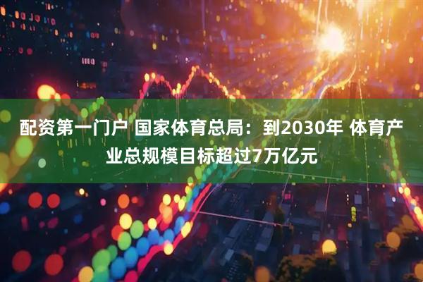 配资第一门户 国家体育总局:到2030年 体育产业总规模目标超过7万亿元