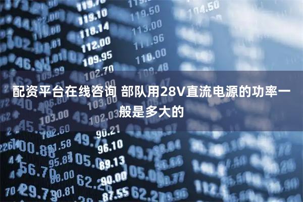 配资平台在线咨询 部队用28V直流电源的功率一般是多大的
