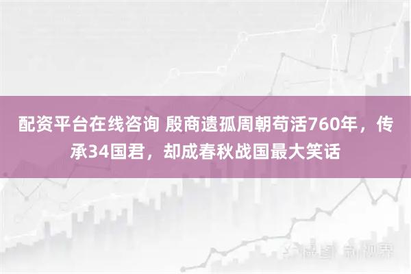 配资平台在线咨询 殷商遗孤周朝苟活760年，传承34国君，却成春秋战国最大笑话