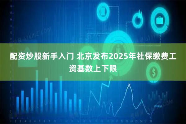 配资炒股新手入门 北京发布2025年社保缴费工资基数上下限