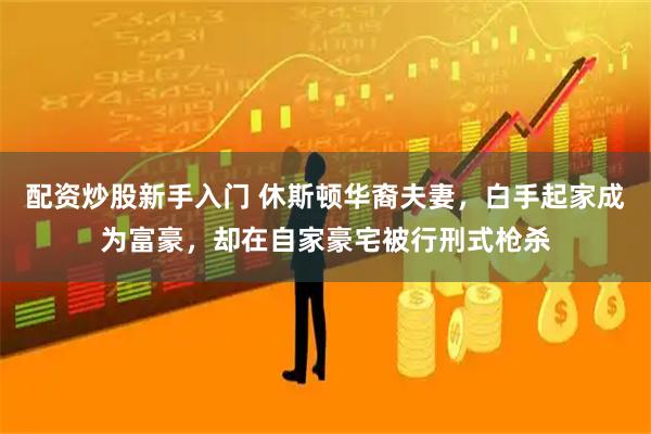 配资炒股新手入门 休斯顿华裔夫妻，白手起家成为富豪，却在自家豪宅被行刑式枪杀