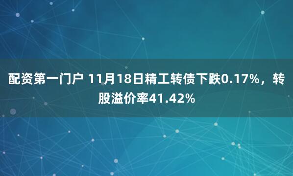 配资第一门户 11月18日精工转债下跌0.17%，转股溢价率41.42%