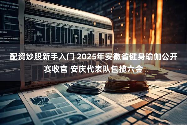 配资炒股新手入门 2025年安徽省健身瑜伽公开赛收官 安庆代表队包揽六金